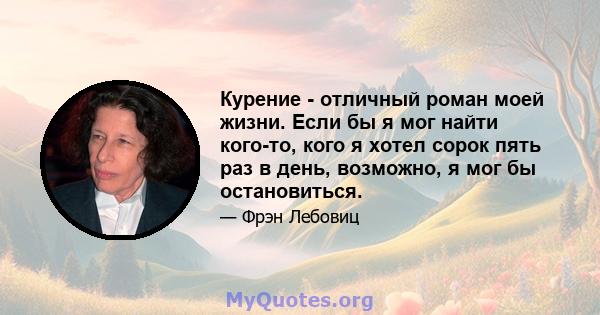 Курение - отличный роман моей жизни. Если бы я мог найти кого-то, кого я хотел сорок пять раз в день, возможно, я мог бы остановиться.