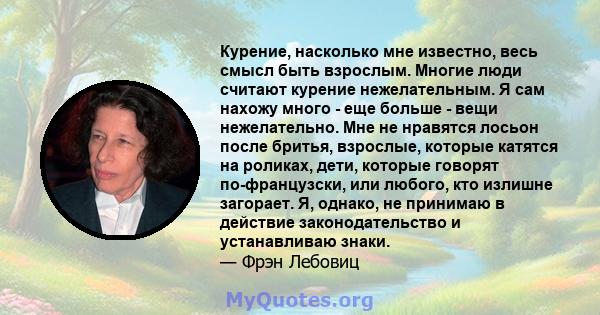 Курение, насколько мне известно, весь смысл быть взрослым. Многие люди считают курение нежелательным. Я сам нахожу много - еще больше - вещи нежелательно. Мне не нравятся лосьон после бритья, взрослые, которые катятся