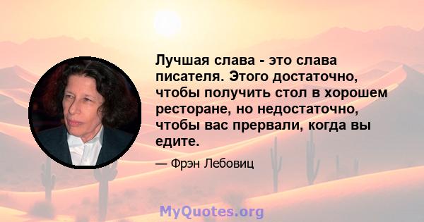 Лучшая слава - это слава писателя. Этого достаточно, чтобы получить стол в хорошем ресторане, но недостаточно, чтобы вас прервали, когда вы едите.