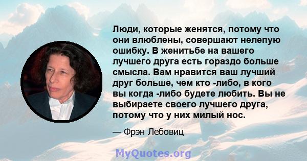 Люди, которые женятся, потому что они влюблены, совершают нелепую ошибку. В женитьбе на вашего лучшего друга есть гораздо больше смысла. Вам нравится ваш лучший друг больше, чем кто -либо, в кого вы когда -либо будете