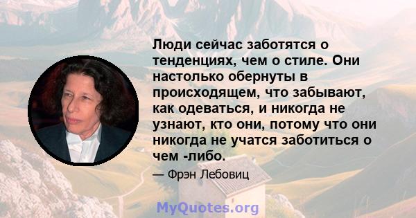 Люди сейчас заботятся о тенденциях, чем о стиле. Они настолько обернуты в происходящем, что забывают, как одеваться, и никогда не узнают, кто они, потому что они никогда не учатся заботиться о чем -либо.