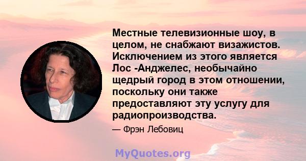 Местные телевизионные шоу, в целом, не снабжают визажистов. Исключением из этого является Лос -Анджелес, необычайно щедрый город в этом отношении, поскольку они также предоставляют эту услугу для радиопроизводства.