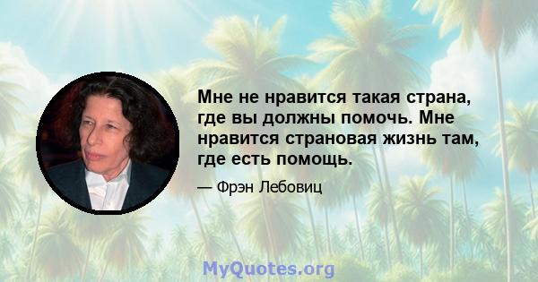 Мне не нравится такая страна, где вы должны помочь. Мне нравится страновая жизнь там, где есть помощь.