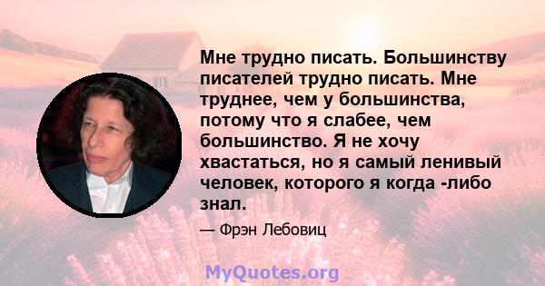 Мне трудно писать. Большинству писателей трудно писать. Мне труднее, чем у большинства, потому что я слабее, чем большинство. Я не хочу хвастаться, но я самый ленивый человек, которого я когда -либо знал.