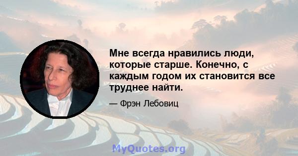 Мне всегда нравились люди, которые старше. Конечно, с каждым годом их становится все труднее найти.