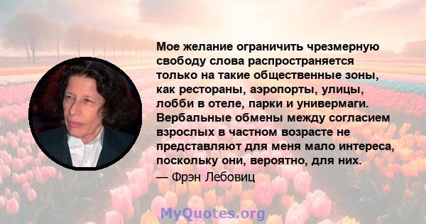 Мое желание ограничить чрезмерную свободу слова распространяется только на такие общественные зоны, как рестораны, аэропорты, улицы, лобби в отеле, парки и универмаги. Вербальные обмены между согласием взрослых в