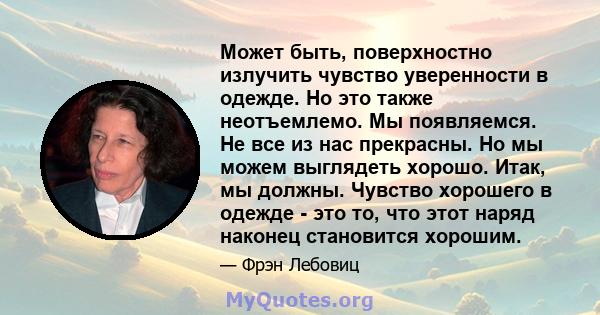 Может быть, поверхностно излучить чувство уверенности в одежде. Но это также неотъемлемо. Мы появляемся. Не все из нас прекрасны. Но мы можем выглядеть хорошо. Итак, мы должны. Чувство хорошего в одежде - это то, что