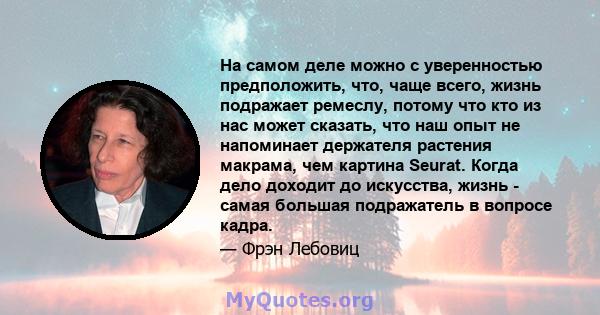 На самом деле можно с уверенностью предположить, что, чаще всего, жизнь подражает ремеслу, потому что кто из нас может сказать, что наш опыт не напоминает держателя растения макрама, чем картина Seurat. Когда дело