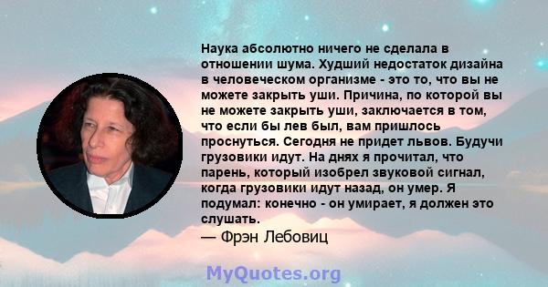 Наука абсолютно ничего не сделала в отношении шума. Худший недостаток дизайна в человеческом организме - это то, что вы не можете закрыть уши. Причина, по которой вы не можете закрыть уши, заключается в том, что если бы 