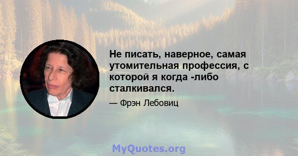 Не писать, наверное, самая утомительная профессия, с которой я когда -либо сталкивался.