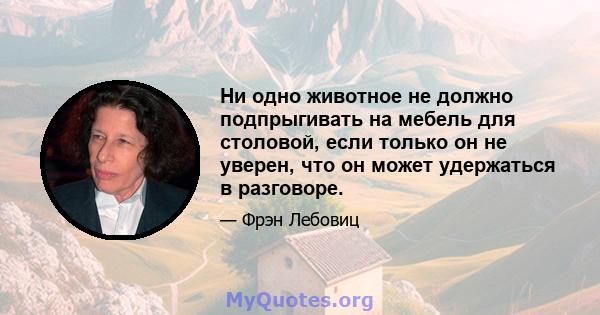 Ни одно животное не должно подпрыгивать на мебель для столовой, если только он не уверен, что он может удержаться в разговоре.