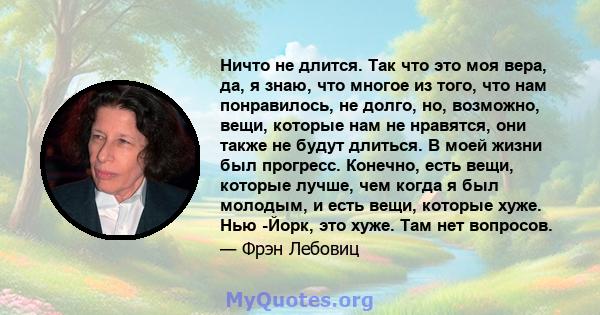 Ничто не длится. Так что это моя вера, да, я знаю, что многое из того, что нам понравилось, не долго, но, возможно, вещи, которые нам не нравятся, они также не будут длиться. В моей жизни был прогресс. Конечно, есть