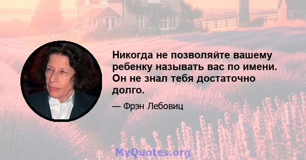 Никогда не позволяйте вашему ребенку называть вас по имени. Он не знал тебя достаточно долго.