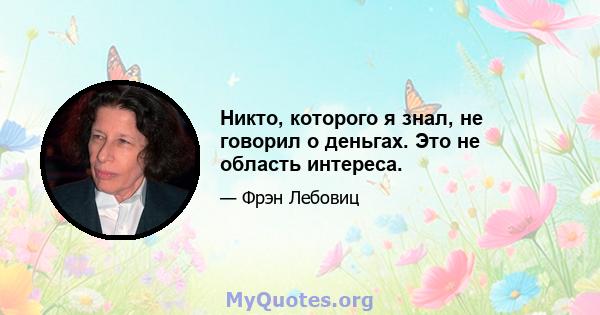 Никто, которого я знал, не говорил о деньгах. Это не область интереса.