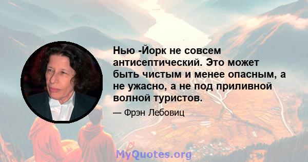 Нью -Йорк не совсем антисептический. Это может быть чистым и менее опасным, а не ужасно, а не под приливной волной туристов.