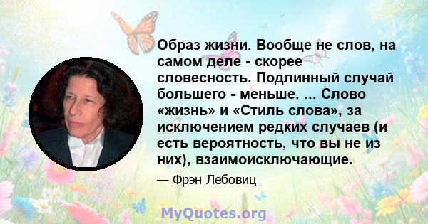 Образ жизни. Вообще не слов, на самом деле - скорее словесность. Подлинный случай большего - меньше. ... Слово «жизнь» и «Стиль слова», за исключением редких случаев (и есть вероятность, что вы не из них),