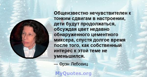 Общеизвестно нечувствителен к тонким сдвигам в настроении, дети будут продолжаться, обсуждая цвет недавно обнаруженного цементного миксера, спустя долгое время после того, как собственный интерес к этой теме не