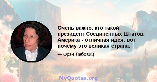 Очень важно, кто такой президент Соединенных Штатов. Америка - отличная идея, вот почему это великая страна.