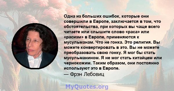 Одна из больших ошибок, которые они совершили в Европе, заключается в том, что обстоятельства, при которых вы чаще всего читаете или слышите слово «раса» или «расизм» в Европе, применяются к мусульманам. Что не гонка.