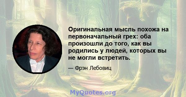 Оригинальная мысль похожа на первоначальный грех: оба произошли до того, как вы родились у людей, которых вы не могли встретить.