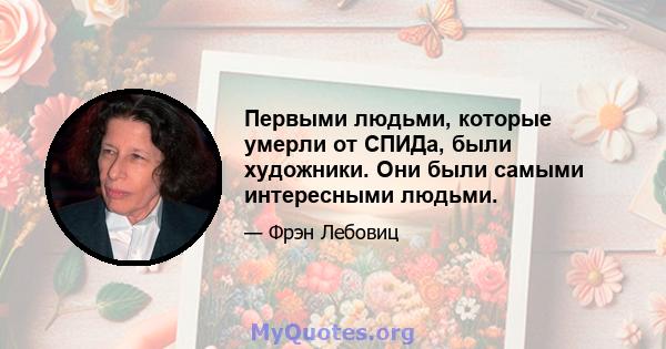 Первыми людьми, которые умерли от СПИДа, были художники. Они были самыми интересными людьми.