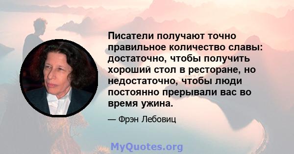 Писатели получают точно правильное количество славы: достаточно, чтобы получить хороший стол в ресторане, но недостаточно, чтобы люди постоянно прерывали вас во время ужина.