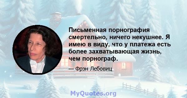 Письменная порнография смертельно, ничего некушнее. Я имею в виду, что у платежа есть более захватывающая жизнь, чем порнограф.