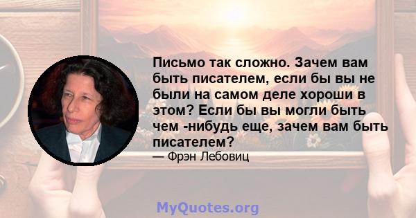 Письмо так сложно. Зачем вам быть писателем, если бы вы не были на самом деле хороши в этом? Если бы вы могли быть чем -нибудь еще, зачем вам быть писателем?