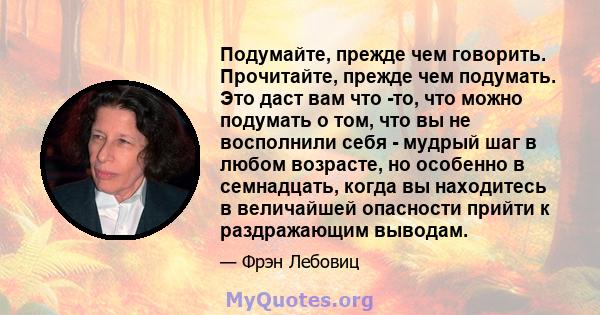 Подумайте, прежде чем говорить. Прочитайте, прежде чем подумать. Это даст вам что -то, что можно подумать о том, что вы не восполнили себя - мудрый шаг в любом возрасте, но особенно в семнадцать, когда вы находитесь в