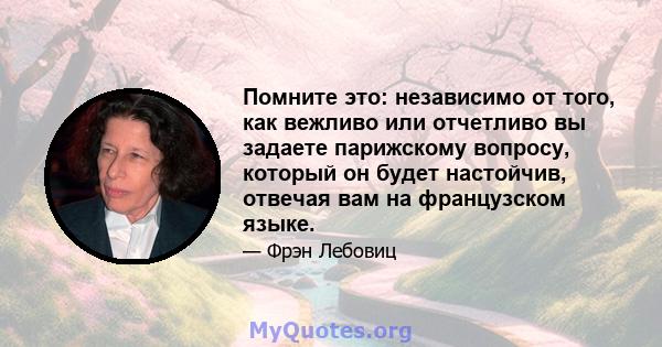 Помните это: независимо от того, как вежливо или отчетливо вы задаете парижскому вопросу, который он будет настойчив, отвечая вам на французском языке.