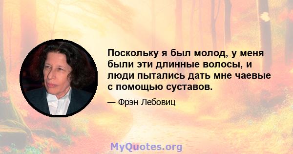 Поскольку я был молод, у меня были эти длинные волосы, и люди пытались дать мне чаевые с помощью суставов.