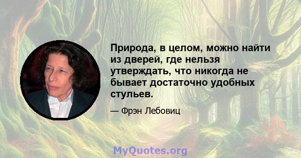 Природа, в целом, можно найти из дверей, где нельзя утверждать, что никогда не бывает достаточно удобных стульев.