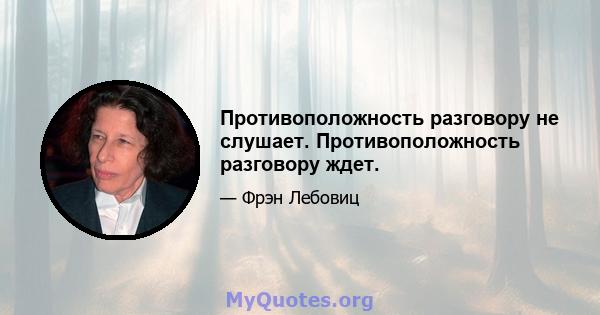 Противоположность разговору не слушает. Противоположность разговору ждет.