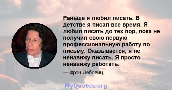 Раньше я любил писать. В детстве я писал все время. Я любил писать до тех пор, пока не получил свою первую профессиональную работу по письму. Оказывается, я не ненавижу писать. Я просто ненавижу работать.