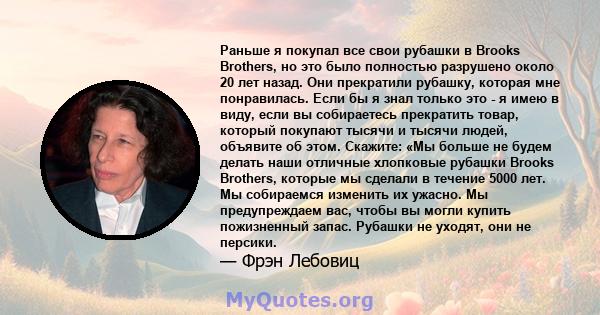 Раньше я покупал все свои рубашки в Brooks Brothers, но это было полностью разрушено около 20 лет назад. Они прекратили рубашку, которая мне понравилась. Если бы я знал только это - я имею в виду, если вы собираетесь