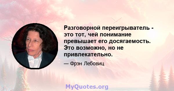 Разговорной переигрыватель - это тот, чей понимание превышает его досягаемость. Это возможно, но не привлекательно.