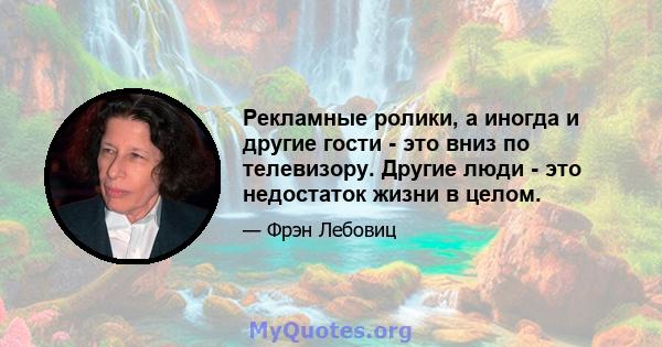 Рекламные ролики, а иногда и другие гости - это вниз по телевизору. Другие люди - это недостаток жизни в целом.