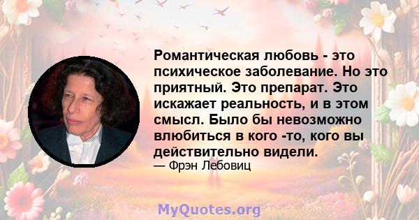 Романтическая любовь - это психическое заболевание. Но это приятный. Это препарат. Это искажает реальность, и в этом смысл. Было бы невозможно влюбиться в кого -то, кого вы действительно видели.