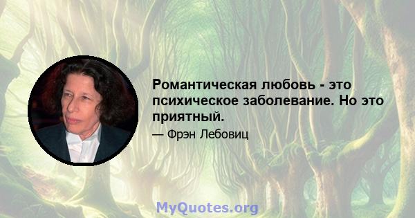 Романтическая любовь - это психическое заболевание. Но это приятный.