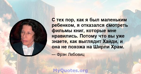 С тех пор, как я был маленьким ребенком, я отказался смотреть фильмы книг, которые мне нравились. Потому что вы уже знаете, как выглядит Хайди, и она не похожа на Ширли Храм.