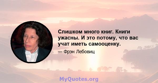 Слишком много книг. Книги ужасны. И это потому, что вас учат иметь самооценку.