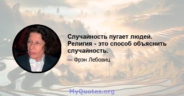 Случайность пугает людей. Религия - это способ объяснить случайность.