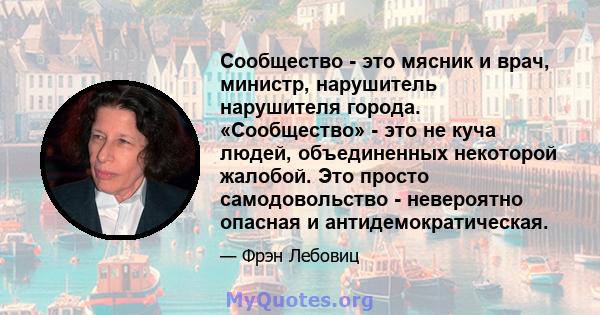 Сообщество - это мясник и врач, министр, нарушитель нарушителя города. «Сообщество» - это не куча людей, объединенных некоторой жалобой. Это просто самодовольство - невероятно опасная и антидемократическая.