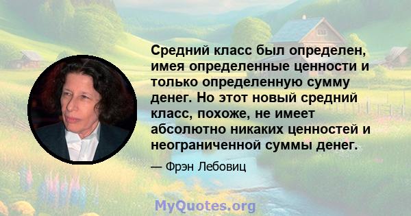 Средний класс был определен, имея определенные ценности и только определенную сумму денег. Но этот новый средний класс, похоже, не имеет абсолютно никаких ценностей и неограниченной суммы денег.