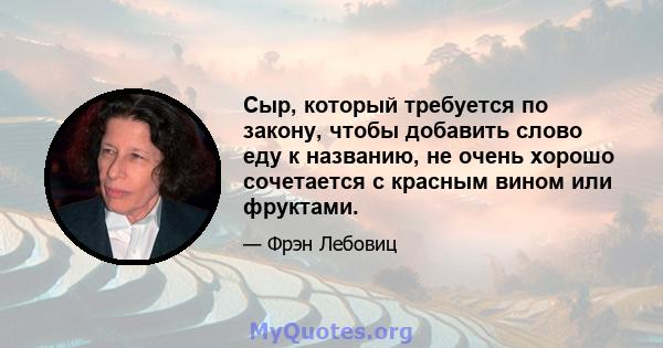 Сыр, который требуется по закону, чтобы добавить слово еду к названию, не очень хорошо сочетается с красным вином или фруктами.