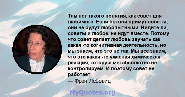 Там нет такого понятия, как совет для любимого. Если бы они примут советы, они не будут любопытными. Видите ли, советы и любое, не идут вместе. Потому что совет делает любовь звучать как какая -то когнитивная