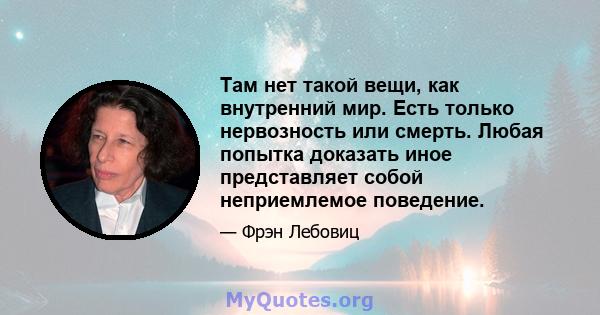 Там нет такой вещи, как внутренний мир. Есть только нервозность или смерть. Любая попытка доказать иное представляет собой неприемлемое поведение.