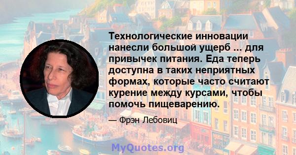 Технологические инновации нанесли большой ущерб ... для привычек питания. Еда теперь доступна в таких неприятных формах, которые часто считают курение между курсами, чтобы помочь пищеварению.