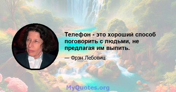 Телефон - это хороший способ поговорить с людьми, не предлагая им выпить.