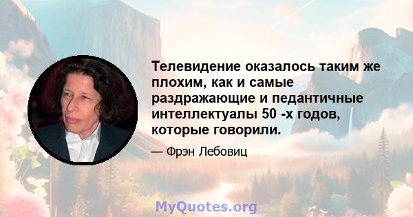 Телевидение оказалось таким же плохим, как и самые раздражающие и педантичные интеллектуалы 50 -х годов, которые говорили.